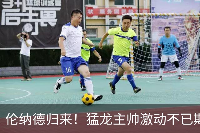 伦纳德归来！猛龙主帅激动不已期待重聚