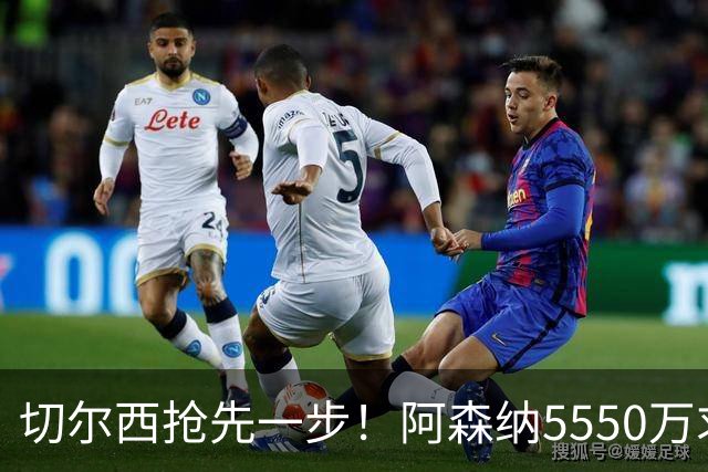切尔西抢先一步！阿森纳5550万求购昆萨被拒
